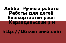 Хобби. Ручные работы Работы для детей. Башкортостан респ.,Караидельский р-н